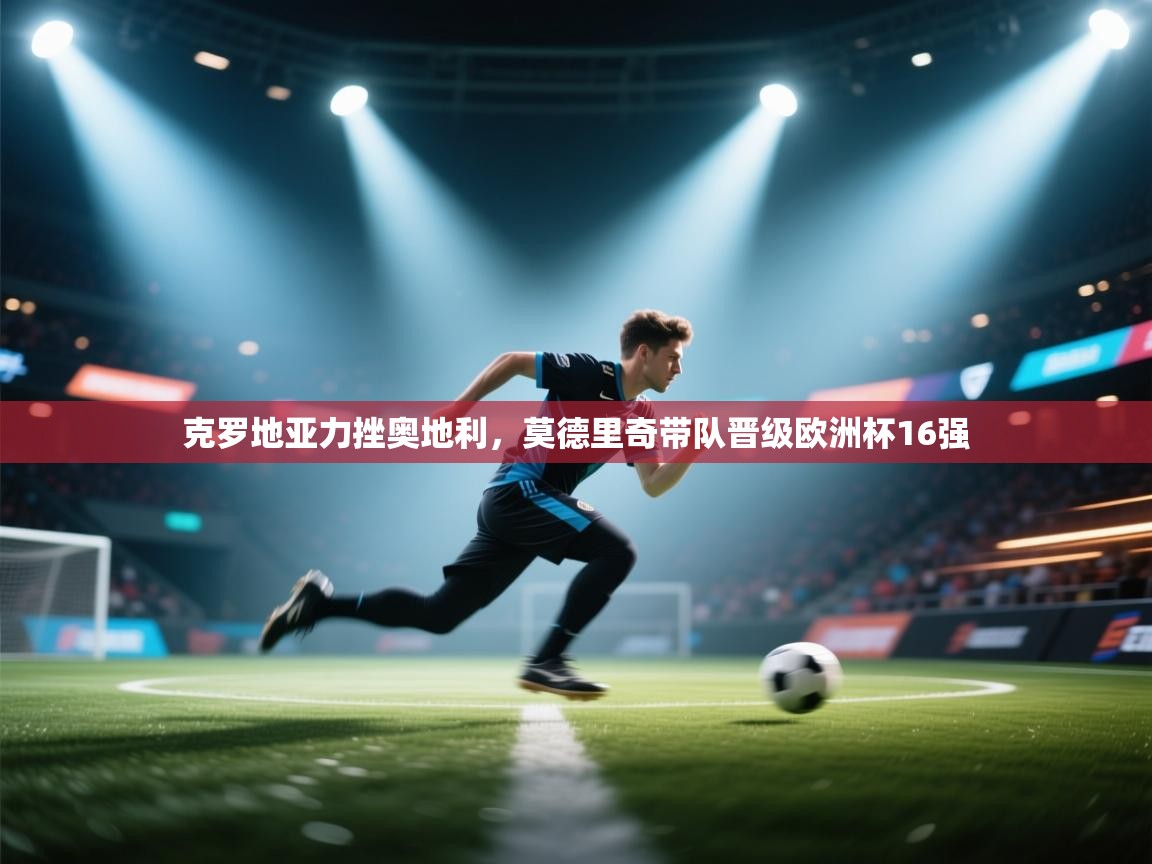 开云体育热门赛事直达-克罗地亚力挫奥地利，莫德里奇带队晋级欧洲杯16强  第1张