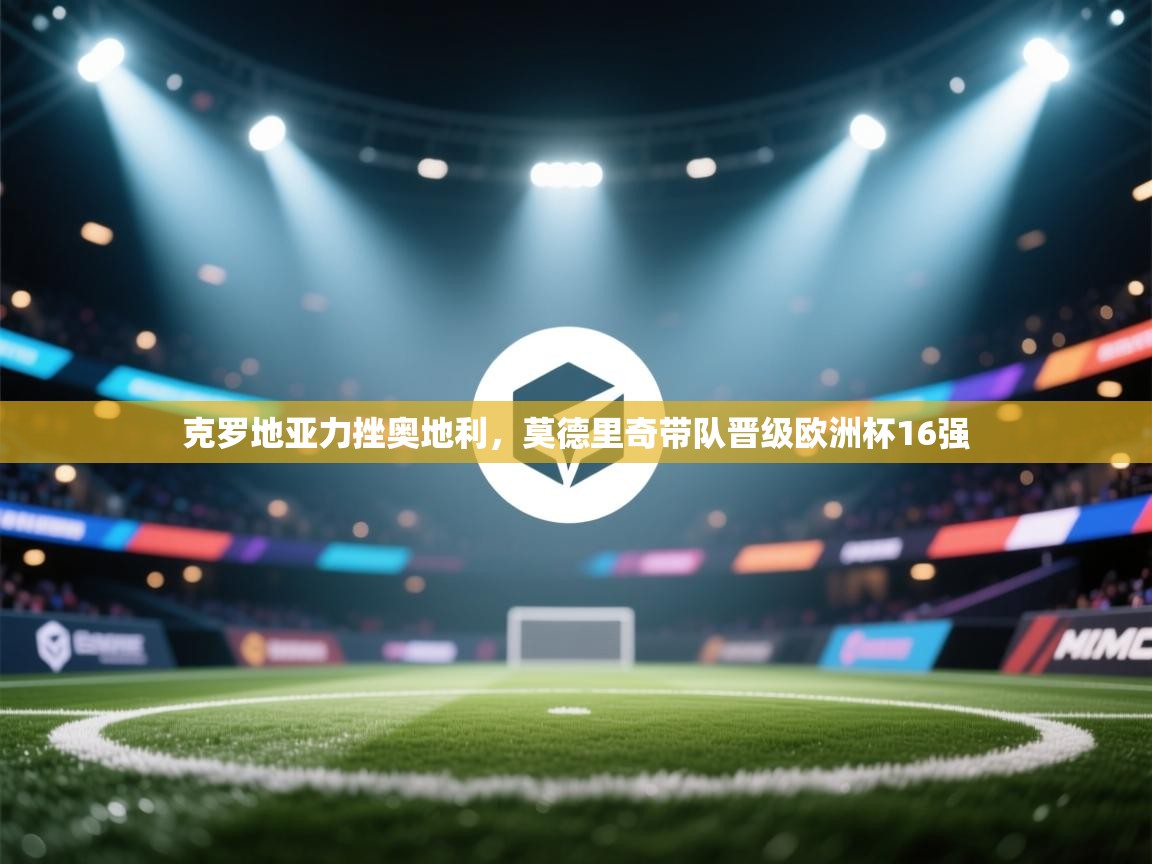 开云体育热门赛事直达-克罗地亚力挫奥地利，莫德里奇带队晋级欧洲杯16强  第2张