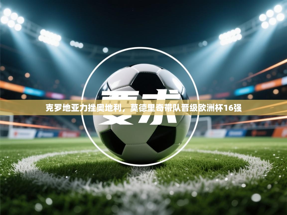 开云体育热门赛事直达-克罗地亚力挫奥地利，莫德里奇带队晋级欧洲杯16强  第3张