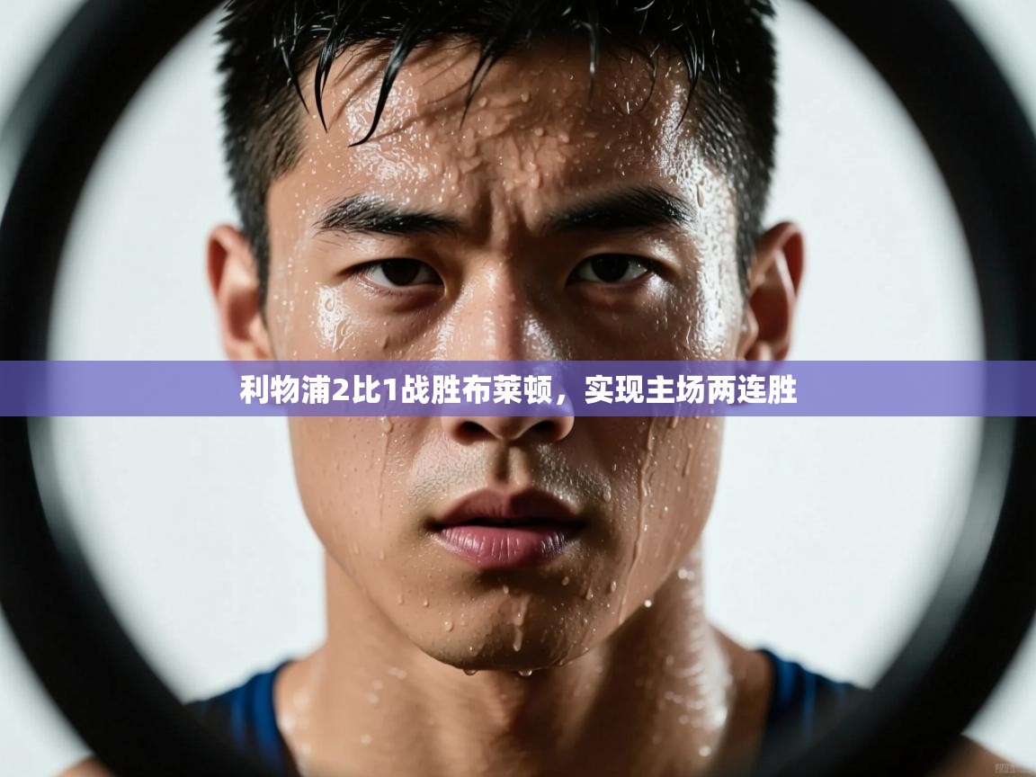 开云体育推送通知设置-利物浦2比1战胜布莱顿,实现主场两连胜 第3张