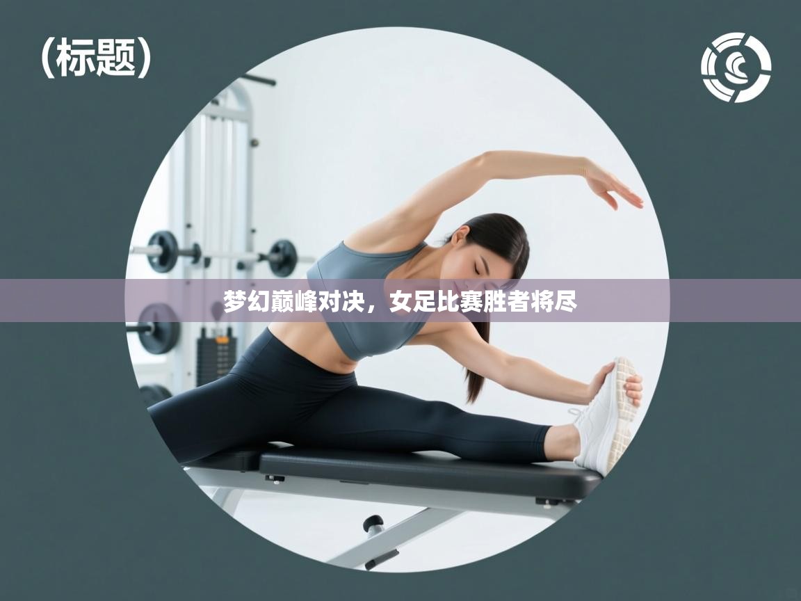 -梦幻巅峰对决，女足比赛胜者将尽  第4张