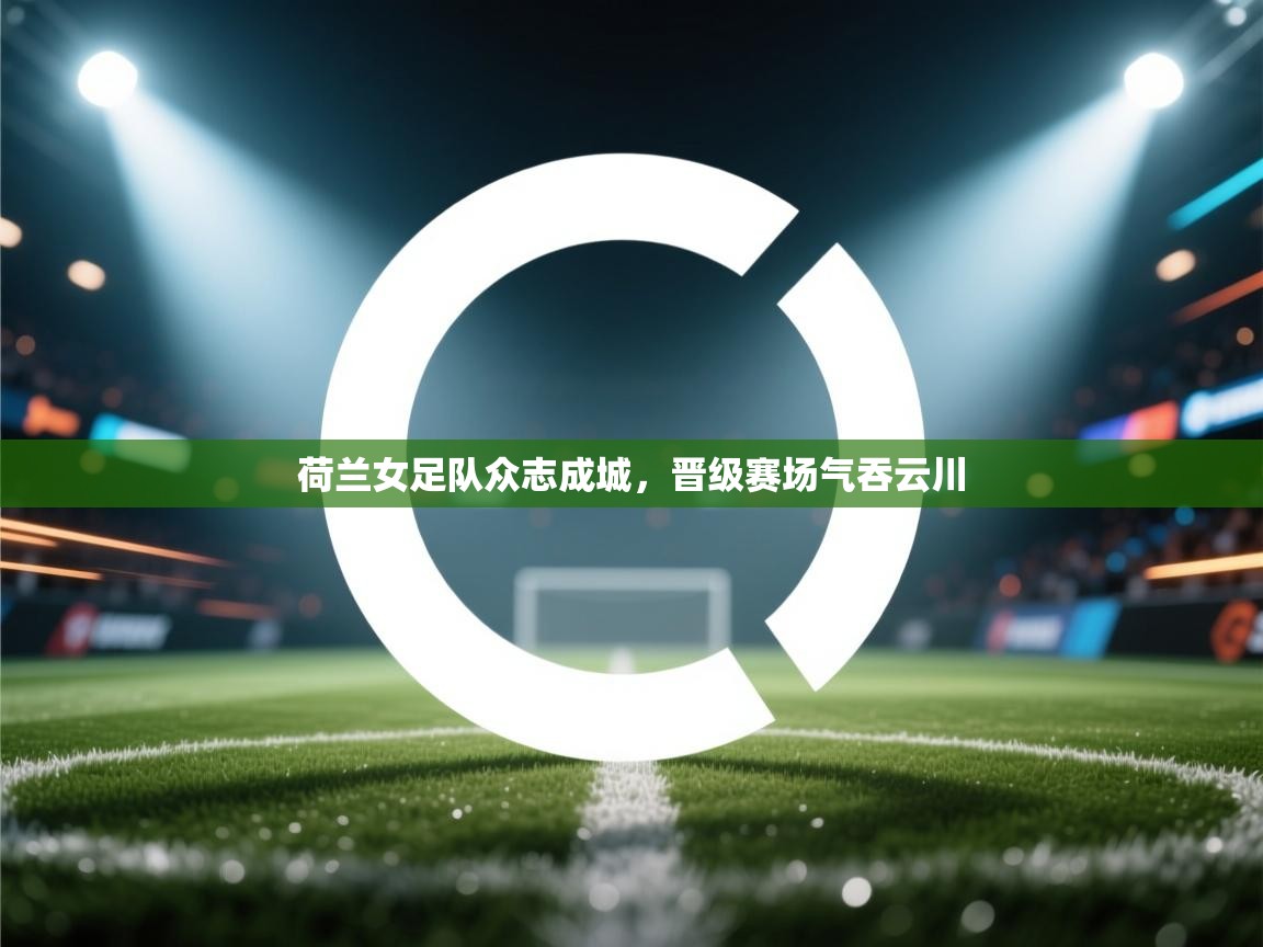 开云体育新人指引-荷兰女足队众志成城，晋级赛场气吞云川  第1张