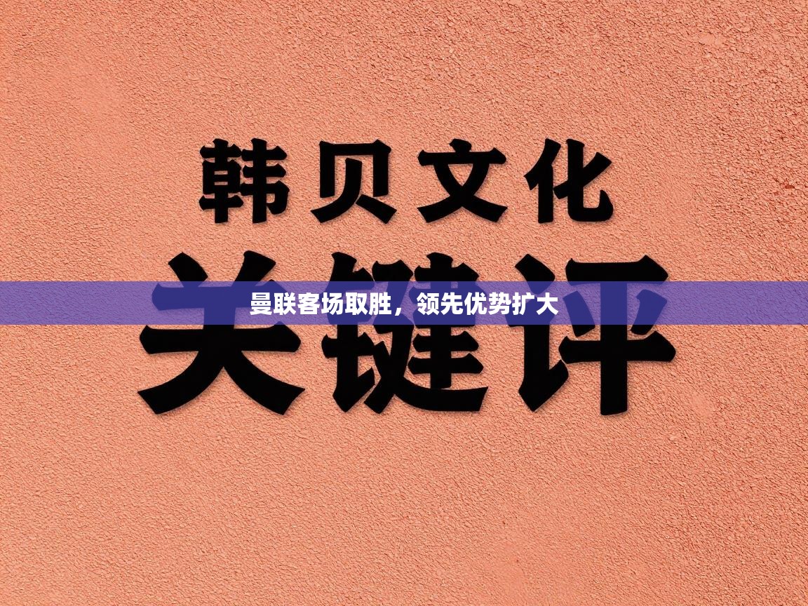 云开体育app网页版入口-曼联客场取胜，领先优势扩大  第2张