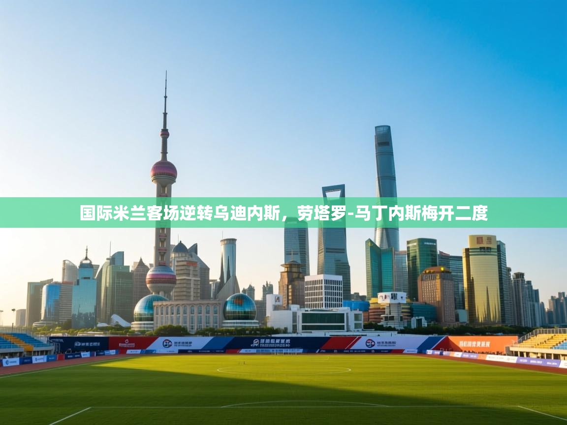 开云体育视频直播低延迟-国际米兰客场逆转乌迪内斯，劳塔罗-马丁内斯梅开二度  第1张