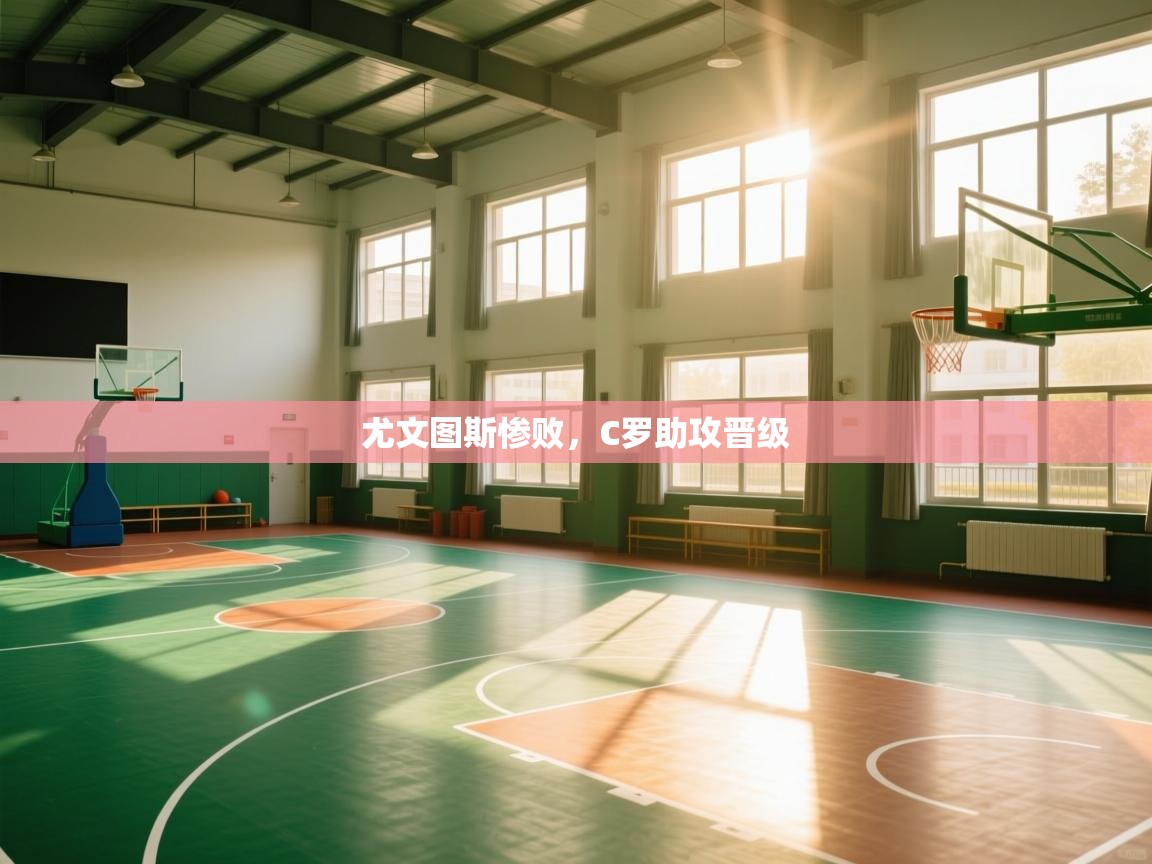 开云体育VIP权益说明-尤文图斯惨败，C罗助攻晋级  第3张