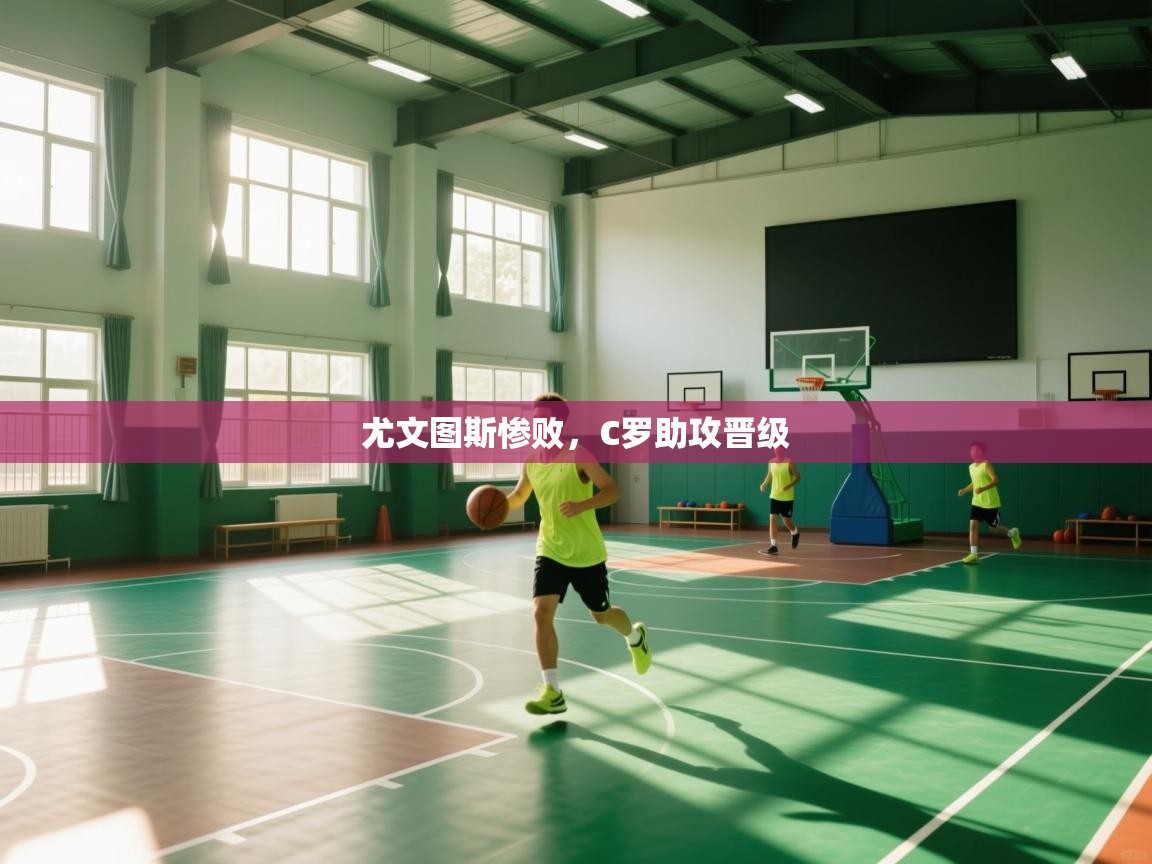 开云体育VIP权益说明-尤文图斯惨败，C罗助攻晋级  第4张