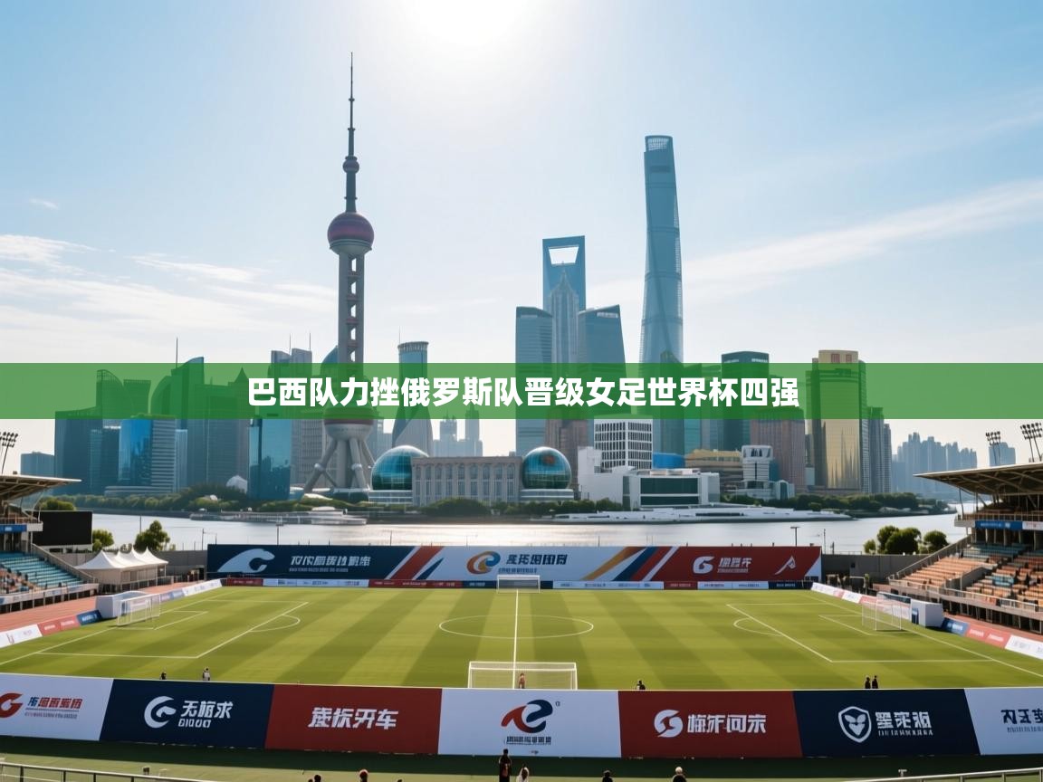 开云体育VIP权益说明-巴西队力挫俄罗斯队晋级女足世界杯四强 第1张