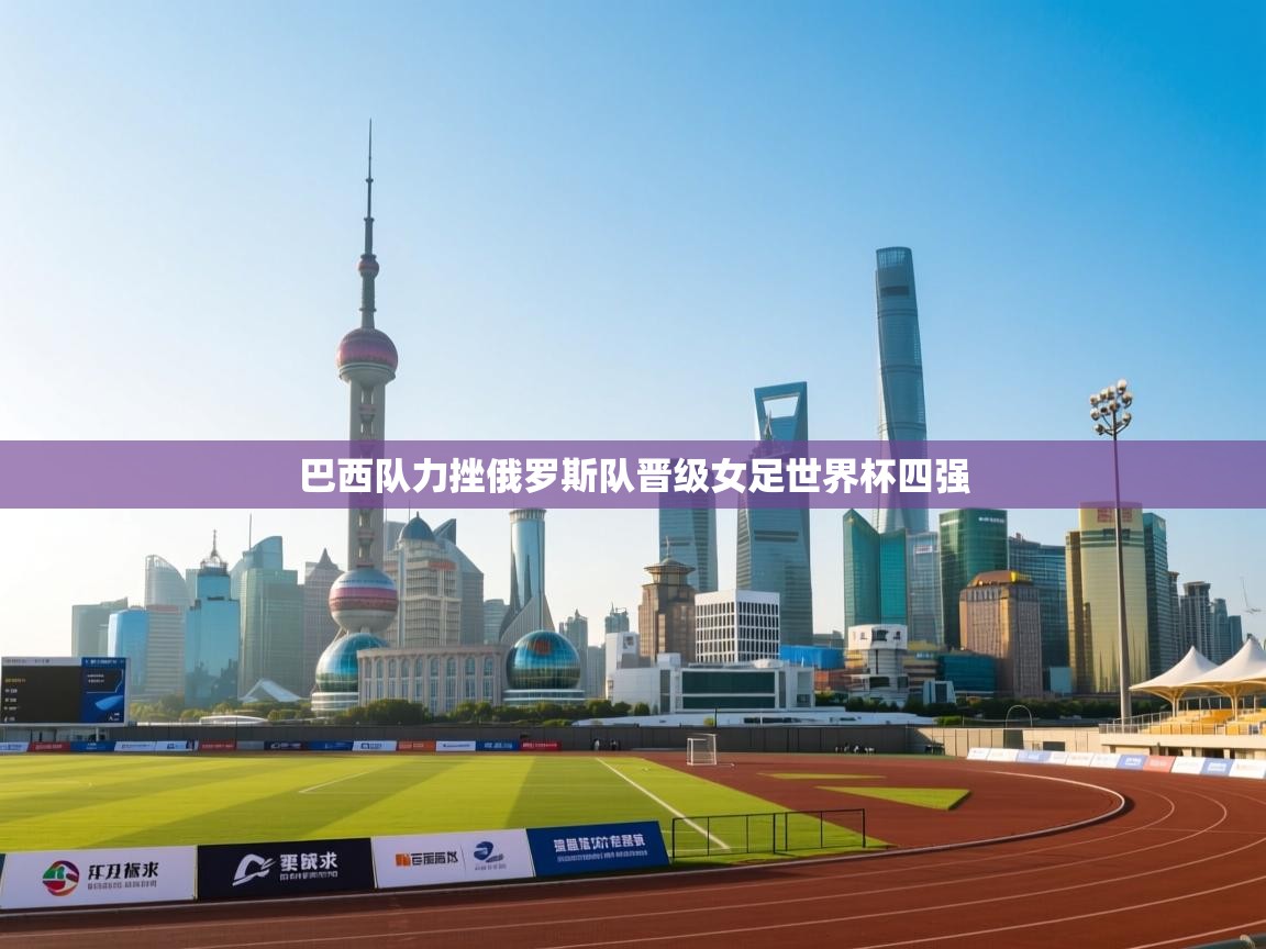 开云体育VIP权益说明-巴西队力挫俄罗斯队晋级女足世界杯四强 第2张