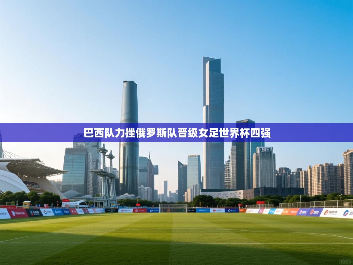 开云体育VIP权益说明-巴西队力挫俄罗斯队晋级女足世界杯四强 第3张