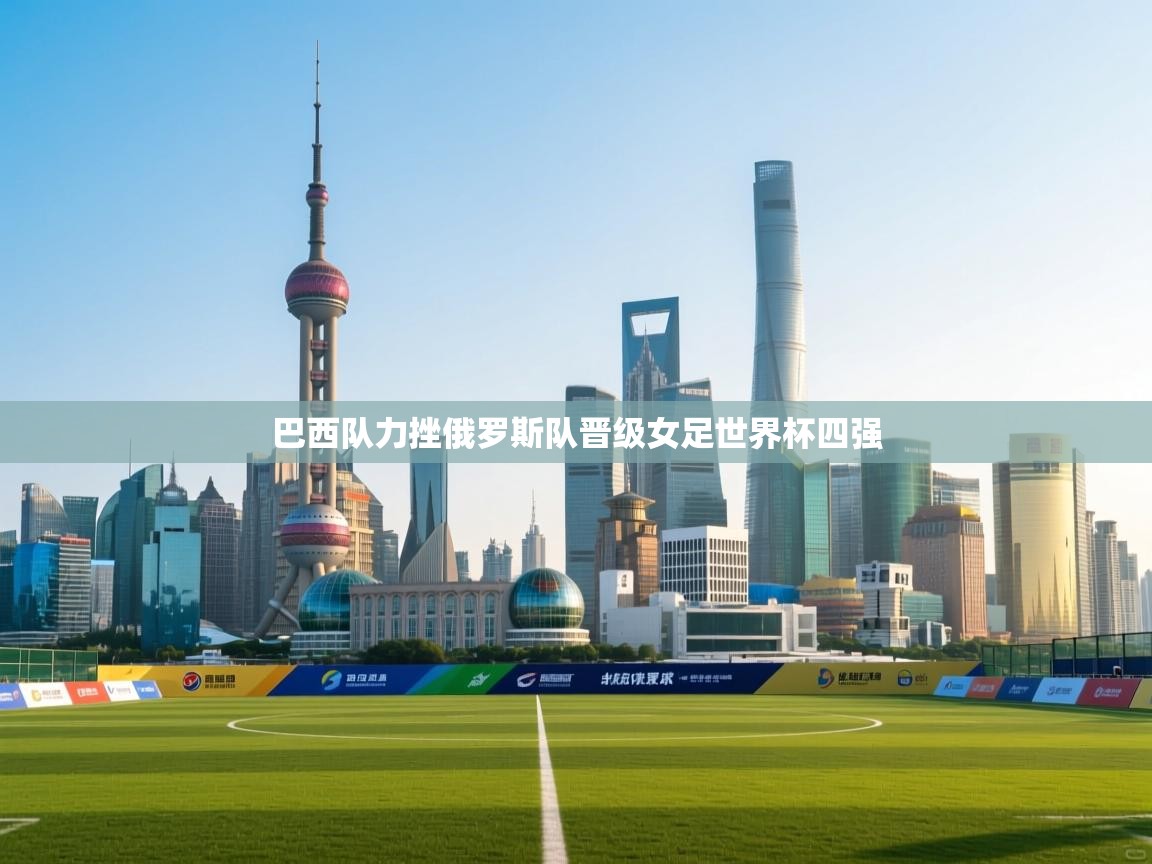 开云体育VIP权益说明-巴西队力挫俄罗斯队晋级女足世界杯四强 第4张