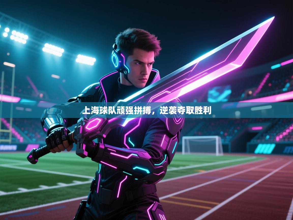 开云体育夜间模式开启-上海球队顽强拼搏，逆袭夺取胜利  第3张